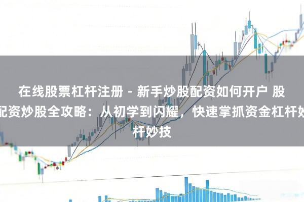 在线股票杠杆注册 - 新手炒股配资如何开户 股票配资炒股全攻略：从初学到闪耀，快速掌抓资金杠杆妙技