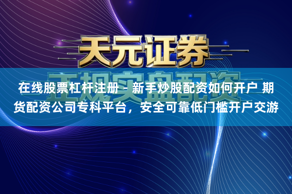 在线股票杠杆注册 - 新手炒股配资如何开户 期货配资公司专科平台，安全可靠低门槛开户交游