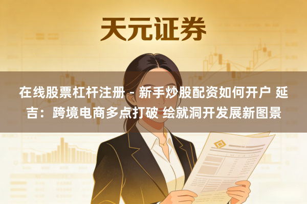 在线股票杠杆注册 - 新手炒股配资如何开户 延吉：跨境电商多点打破 绘就洞开发展新图景