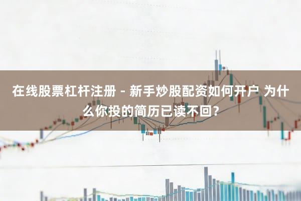 在线股票杠杆注册 - 新手炒股配资如何开户 为什么你投的简历已读不回？