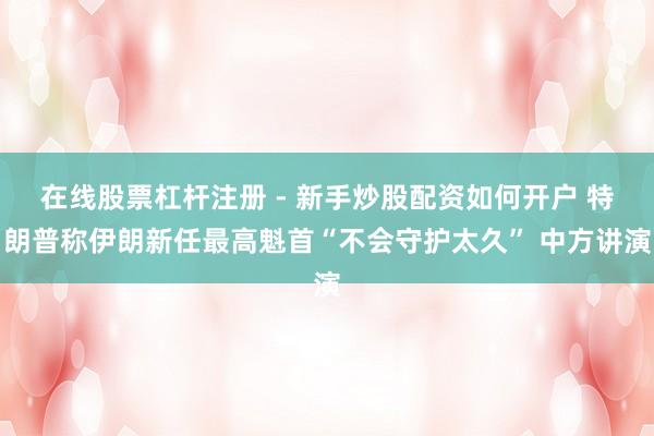 在线股票杠杆注册 - 新手炒股配资如何开户 特朗普称伊朗新任最高魁首“不会守护太久” 中方讲演