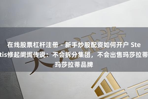 在线股票杠杆注册 - 新手炒股配资如何开户 Stellantis修起阛阓传说：不会拆分集团，不会出售玛莎拉蒂品牌