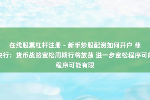 在线股票杠杆注册 - 新手炒股配资如何开户 菲律宾央行：货币战略宽松周期行将放荡 进一步宽松程序可能有限