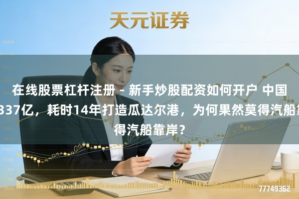 在线股票杠杆注册 - 新手炒股配资如何开户 中国斥资337亿，耗时14年打造瓜达尔港，为何果然莫得汽船靠岸？