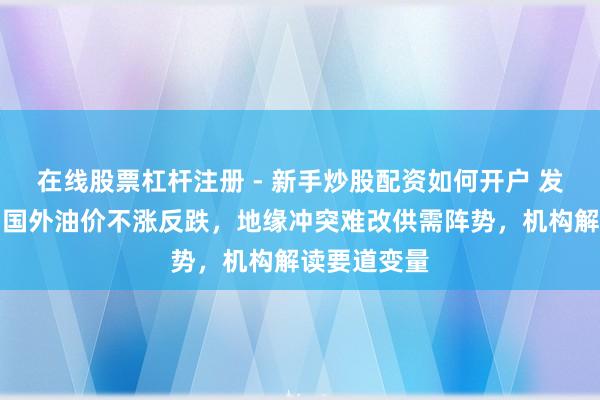 在线股票杠杆注册 - 新手炒股配资如何开户 发生了什么？国外油价不涨反跌，地缘冲突难改供需阵势，机构解读要道变量
