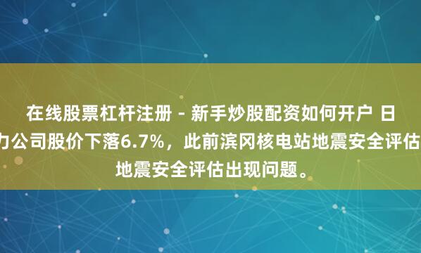 在线股票杠杆注册 - 新手炒股配资如何开户 日本中部电力公司股价下落6.7%，此前滨冈核电站地震安全评估出现问题。