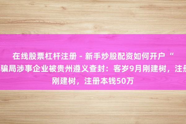 在线股票杠杆注册 - 新手炒股配资如何开户 “荐股分红”骗局涉事企业被贵州遵义查封：客岁9月刚建树，注册本钱50万