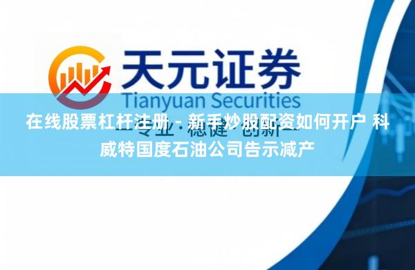 在线股票杠杆注册 - 新手炒股配资如何开户 科威特国度石油公司告示减产
