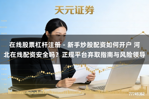 在线股票杠杆注册 - 新手炒股配资如何开户 河北在线配资安全吗？正规平台弃取指南与风险领导