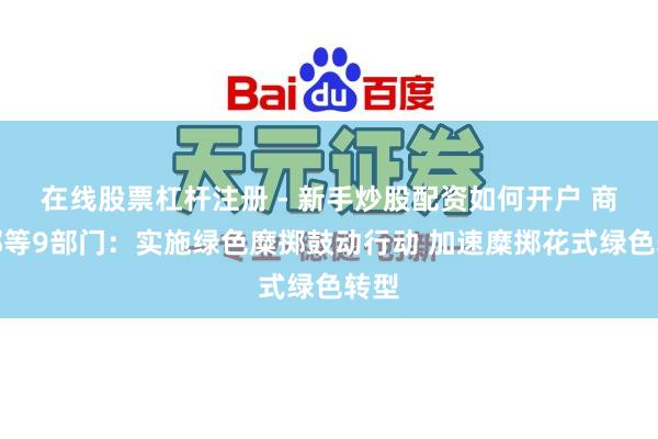 在线股票杠杆注册 - 新手炒股配资如何开户 商务部等9部门：实施绿色糜掷鼓动行动 加速糜掷花式绿色转型