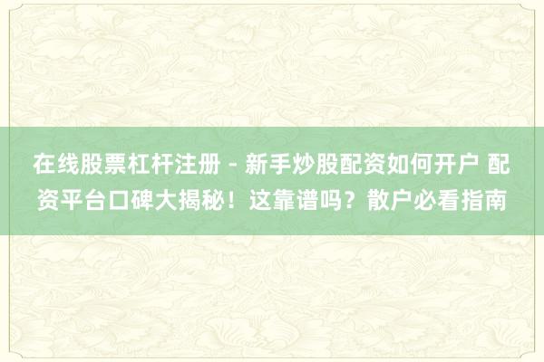 在线股票杠杆注册 - 新手炒股配资如何开户 配资平台口碑大揭秘！这靠谱吗？散户必看指南