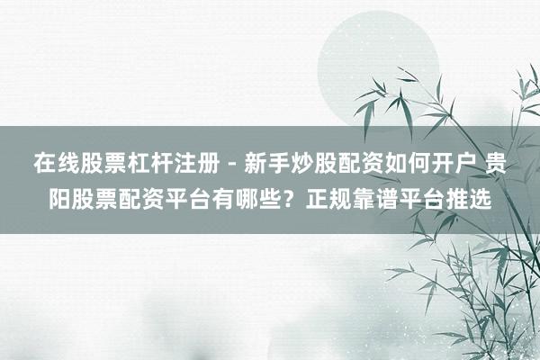 在线股票杠杆注册 - 新手炒股配资如何开户 贵阳股票配资平台有哪些？正规靠谱平台推选