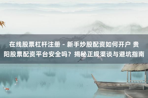 在线股票杠杆注册 - 新手炒股配资如何开户 贵阳股票配资平台安全吗？揭秘正规渠谈与避坑指南
