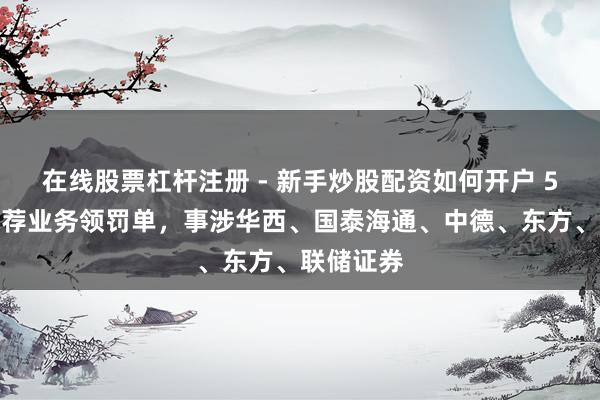 在线股票杠杆注册 - 新手炒股配资如何开户 5券商因保荐业务领罚单，事涉华西、国泰海通、中德、东方、联储证券