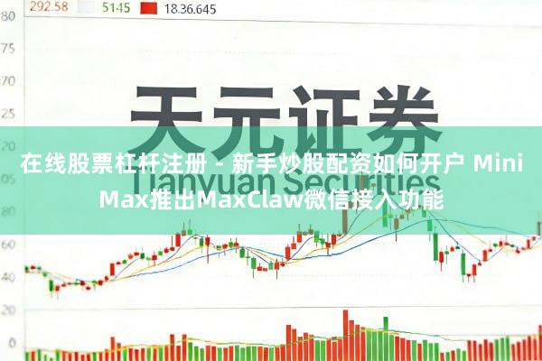 在线股票杠杆注册 - 新手炒股配资如何开户 MiniMax推出MaxClaw微信接入功能
