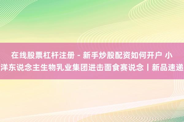 在线股票杠杆注册 - 新手炒股配资如何开户 小洋东说念主生物乳业集团进击面食赛说念丨新品速递