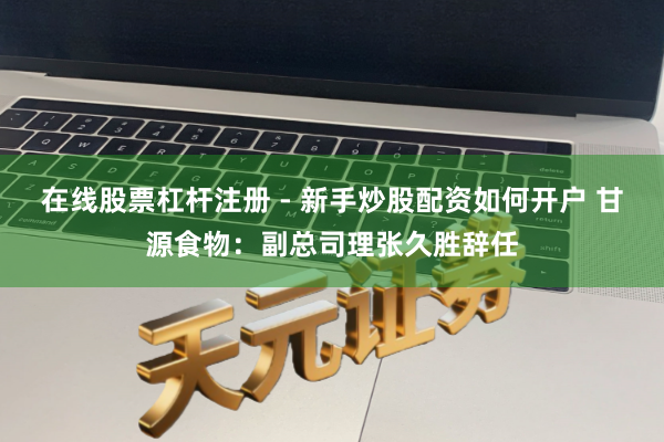 在线股票杠杆注册 - 新手炒股配资如何开户 甘源食物：副总司理张久胜辞任