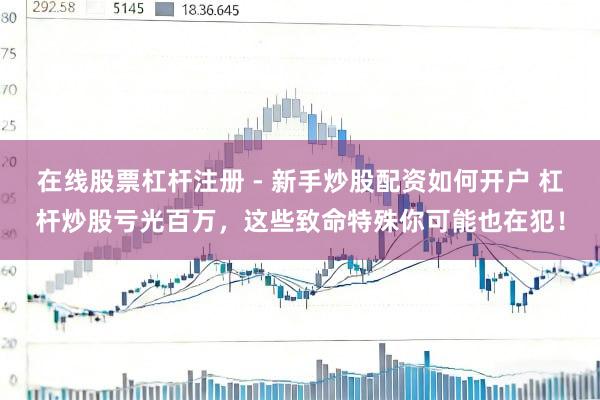 在线股票杠杆注册 - 新手炒股配资如何开户 杠杆炒股亏光百万，这些致命特殊你可能也在犯！