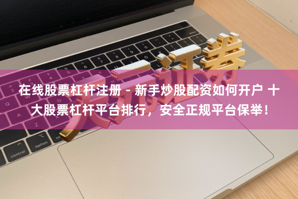 在线股票杠杆注册 - 新手炒股配资如何开户 十大股票杠杆平台排行，安全正规平台保举！