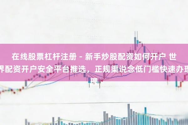 在线股票杠杆注册 - 新手炒股配资如何开户 世界配资开户安全平台推选，正规渠说念低门槛快速办理