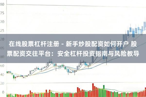 在线股票杠杆注册 - 新手炒股配资如何开户 股票配资交往平台：安全杠杆投资指南与风险教导