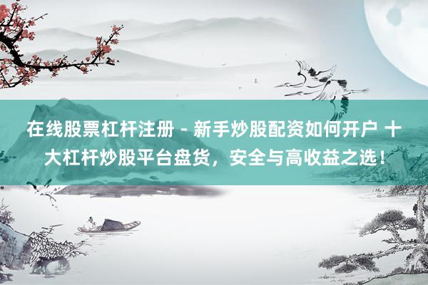 在线股票杠杆注册 - 新手炒股配资如何开户 十大杠杆炒股平台盘货，安全与高收益之选！