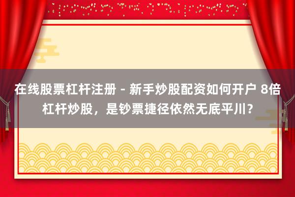 在线股票杠杆注册 - 新手炒股配资如何开户 8倍杠杆炒股，是钞票捷径依然无底平川？