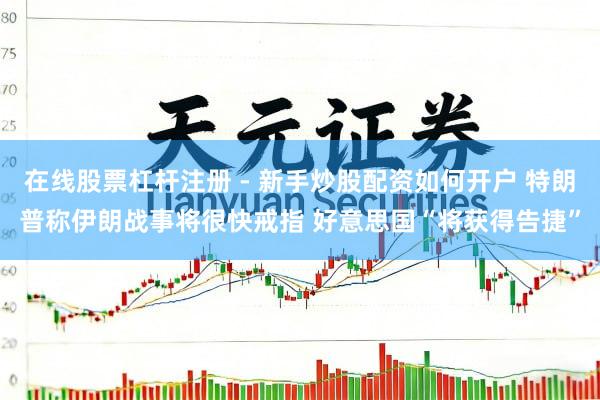 在线股票杠杆注册 - 新手炒股配资如何开户 特朗普称伊朗战事将很快戒指 好意思国“将获得告捷”