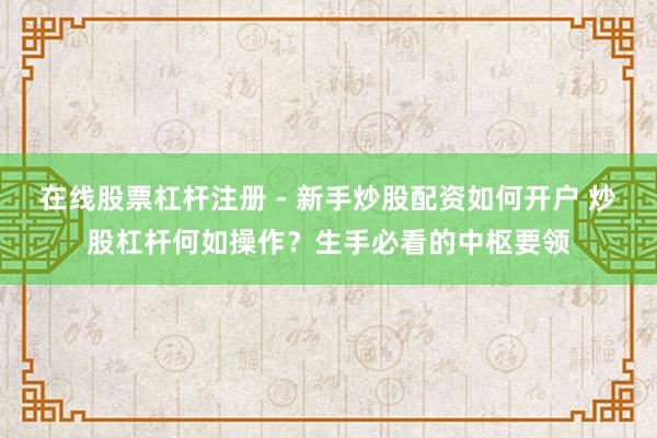 在线股票杠杆注册 - 新手炒股配资如何开户 炒股杠杆何如操作？生手必看的中枢要领