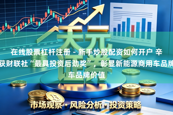 在线股票杠杆注册 - 新手炒股配资如何开户 辛苦荣获财联社“最具投资后劲奖”，彰显新能源商用车品牌价值