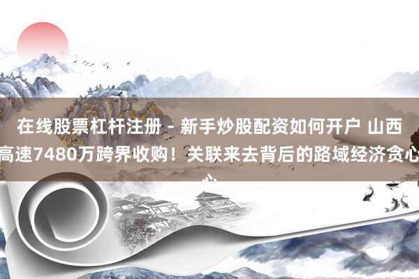 在线股票杠杆注册 - 新手炒股配资如何开户 山西高速7480万跨界收购！关联来去背后的路域经济贪心