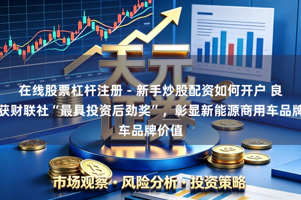 在线股票杠杆注册 - 新手炒股配资如何开户 良友荣获财联社“最具投资后劲奖”，彰显新能源商用车品牌价值