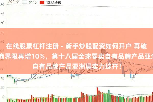 在线股票杠杆注册 - 新手炒股配资如何开户 再破记载：PLF展商界限再增10%，第十八届全球零卖自有品牌产品亚洲展实力绽开！