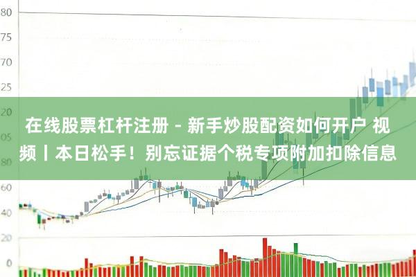 在线股票杠杆注册 - 新手炒股配资如何开户 视频丨本日松手！别忘证据个税专项附加扣除信息
