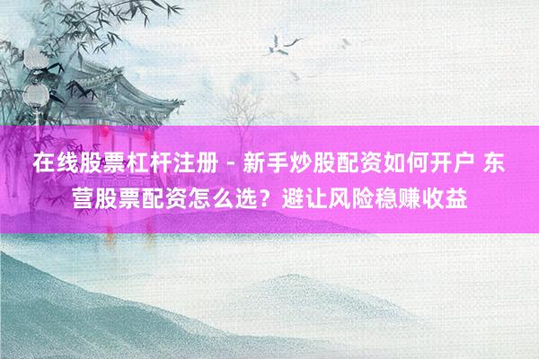 在线股票杠杆注册 - 新手炒股配资如何开户 东营股票配资怎么选？避让风险稳赚收益