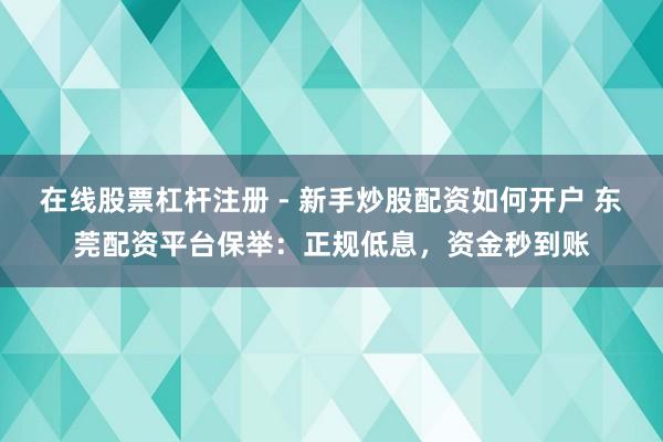 在线股票杠杆注册 - 新手炒股配资如何开户 东莞配资平台保举：正规低息，资金秒到账