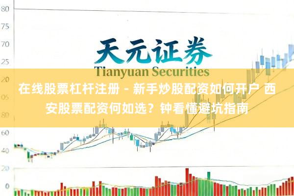 在线股票杠杆注册 - 新手炒股配资如何开户 西安股票配资何如选？钟看懂避坑指南