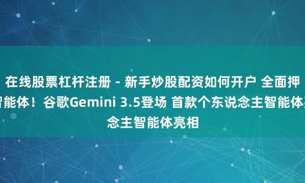 在线股票杠杆注册 - 新手炒股配资如何开户 全面押注智能体！谷歌Gemini 3.5登场 首款个东说念主智能体亮相