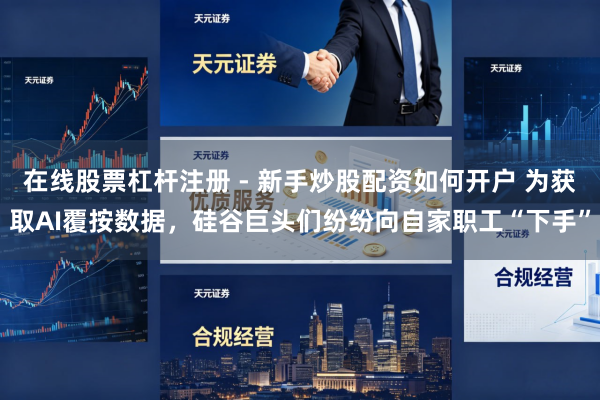在线股票杠杆注册 - 新手炒股配资如何开户 为获取AI覆按数据，硅谷巨头们纷纷向自家职工“下手”
