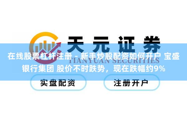 在线股票杠杆注册 - 新手炒股配资如何开户 宝盛银行集团 股价不时跌势，现在跌幅约9%