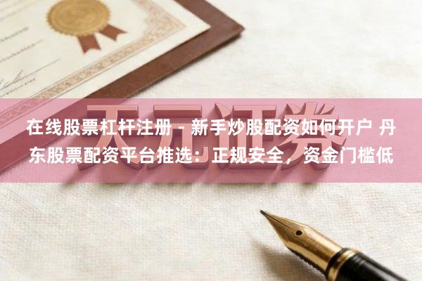 在线股票杠杆注册 - 新手炒股配资如何开户 丹东股票配资平台推选：正规安全，资金门槛低