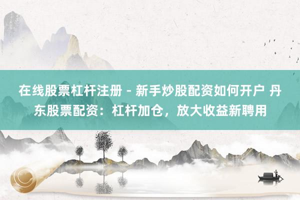 在线股票杠杆注册 - 新手炒股配资如何开户 丹东股票配资：杠杆加仓，放大收益新聘用