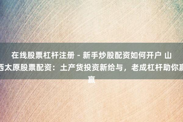 在线股票杠杆注册 - 新手炒股配资如何开户 山西太原股票配资：土产货投资新给与，老成杠杆助你赢
