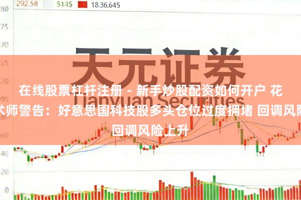 在线股票杠杆注册 - 新手炒股配资如何开户 花旗战术师警告：好意思国科技股多头仓位过度拥堵 回调风险上升