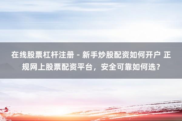在线股票杠杆注册 - 新手炒股配资如何开户 正规网上股票配资平台，安全可靠如何选？