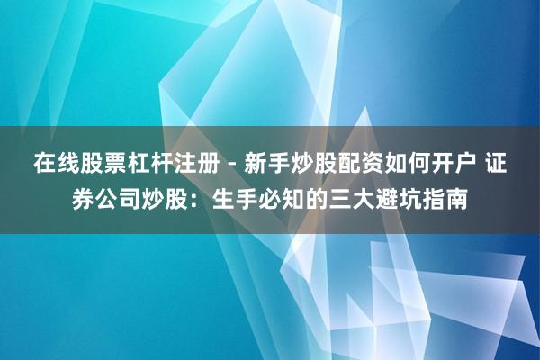 在线股票杠杆注册 - 新手炒股配资如何开户 证券公司炒股：生手必知的三大避坑指南