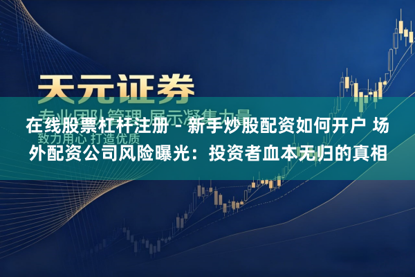 在线股票杠杆注册 - 新手炒股配资如何开户 场外配资公司风险曝光：投资者血本无归的真相